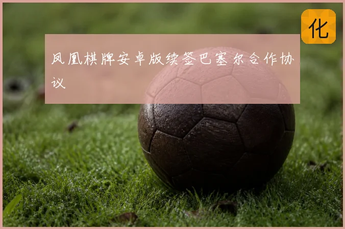 凤凰棋牌安卓版续签巴塞尔合作协议